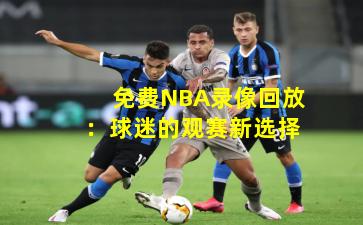 免费NBA录像回放：球迷的观赛新选择