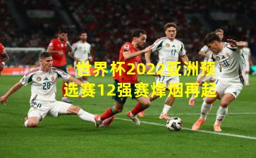 世界杯2022亚洲预选赛12强赛烽烟再起