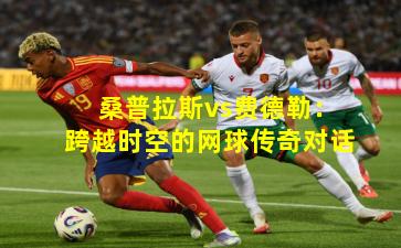 桑普拉斯vs费德勒：跨越时空的网球传奇对话